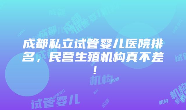 成都私立试管婴儿医院排名，民营生殖机构真不差！