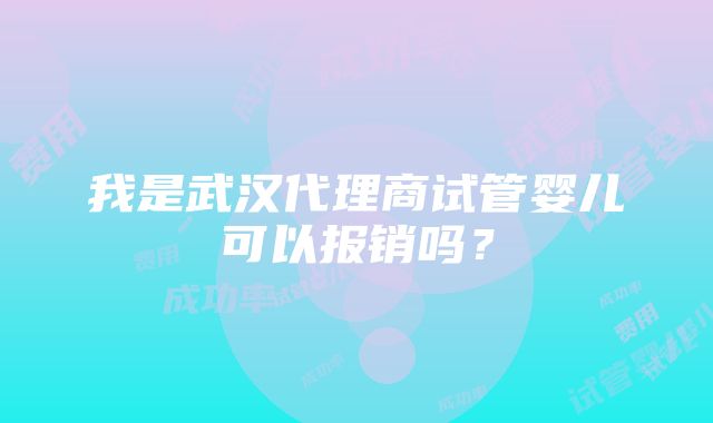 我是武汉代理商试管婴儿可以报销吗？