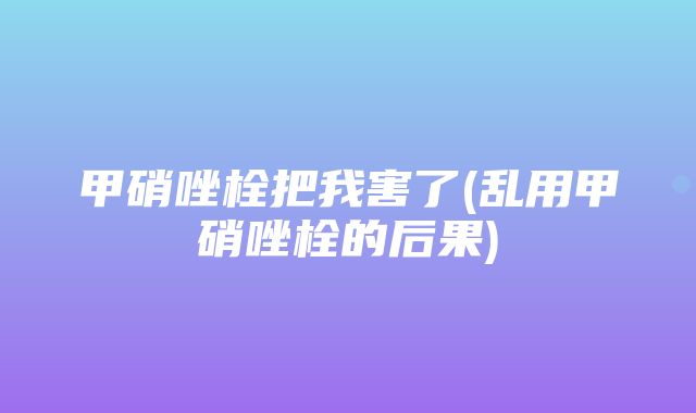 甲硝唑栓把我害了(乱用甲硝唑栓的后果)