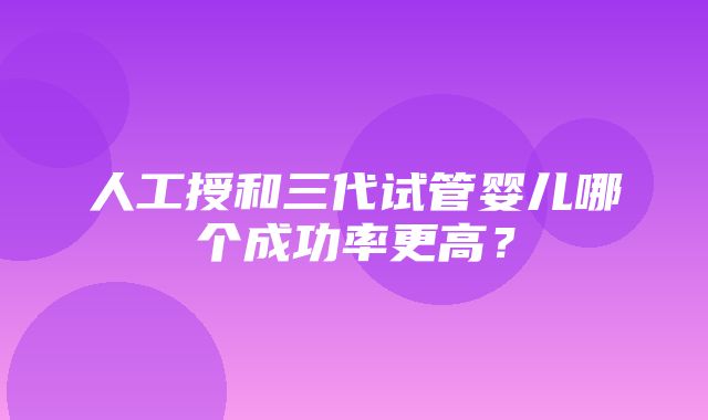 人工授和三代试管婴儿哪个成功率更高？