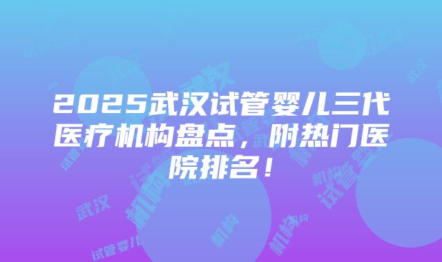 2025武汉试管婴儿三代医疗机构盘点，附热门医院排名！