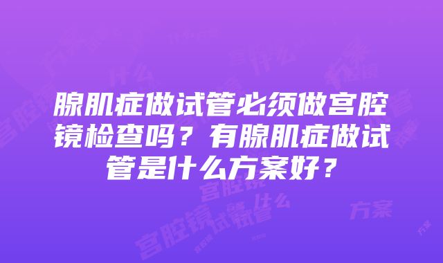 腺肌症做试管必须做宫腔镜检查吗？有腺肌症做试管是什么方案好？