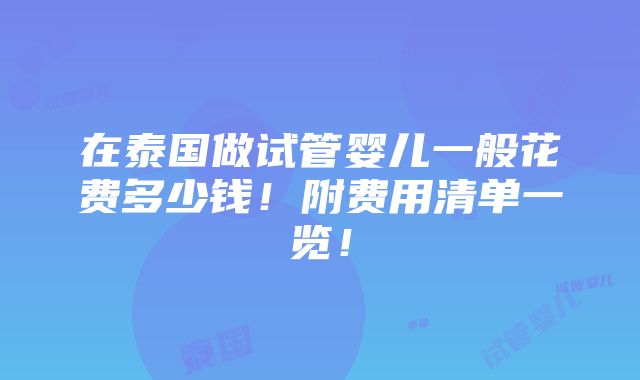 在泰国做试管婴儿一般花费多少钱！附费用清单一览！