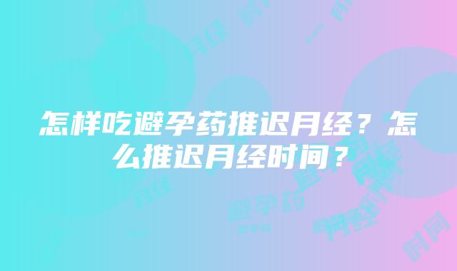 怎样吃避孕药推迟月经？怎么推迟月经时间？