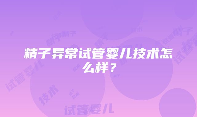 精子异常试管婴儿技术怎么样？