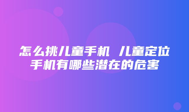 怎么挑儿童手机 儿童定位手机有哪些潜在的危害