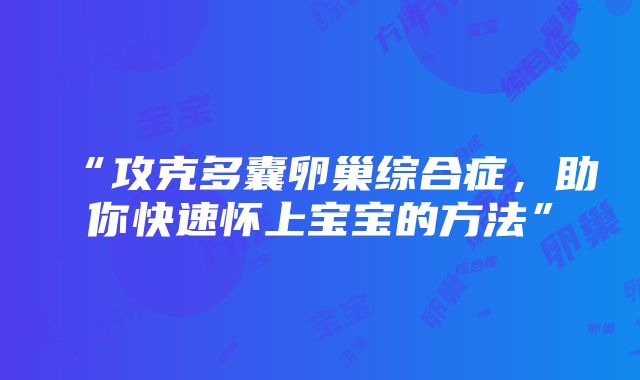 “攻克多囊卵巢综合症，助你快速怀上宝宝的方法”