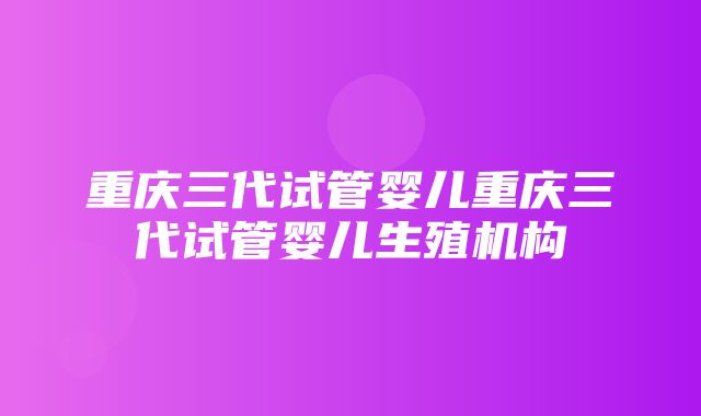 重庆三代试管婴儿重庆三代试管婴儿生殖机构