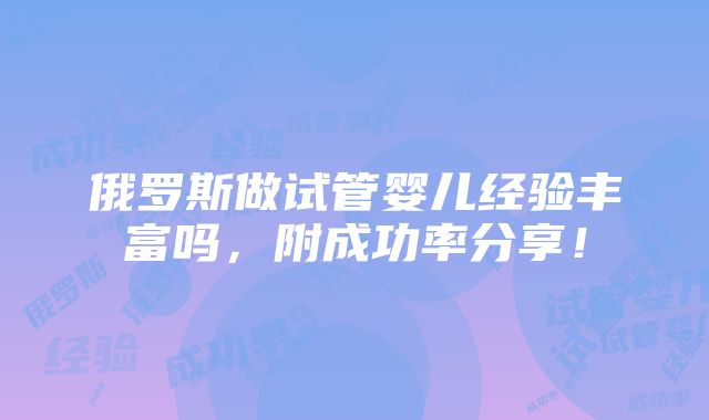 俄罗斯做试管婴儿经验丰富吗，附成功率分享！