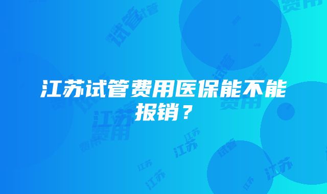 江苏试管费用医保能不能报销？