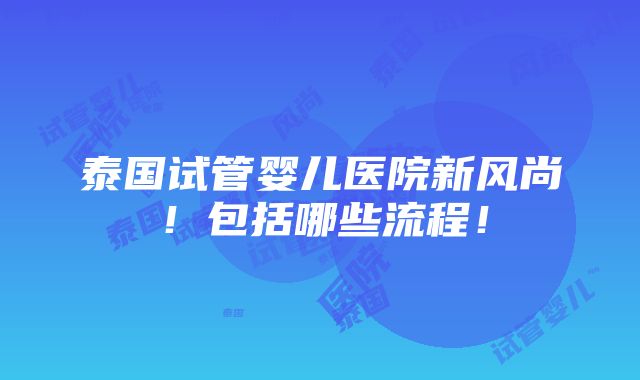 泰国试管婴儿医院新风尚！包括哪些流程！