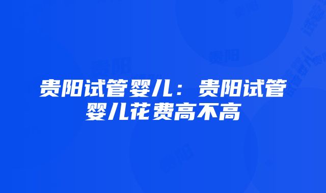 贵阳试管婴儿：贵阳试管婴儿花费高不高