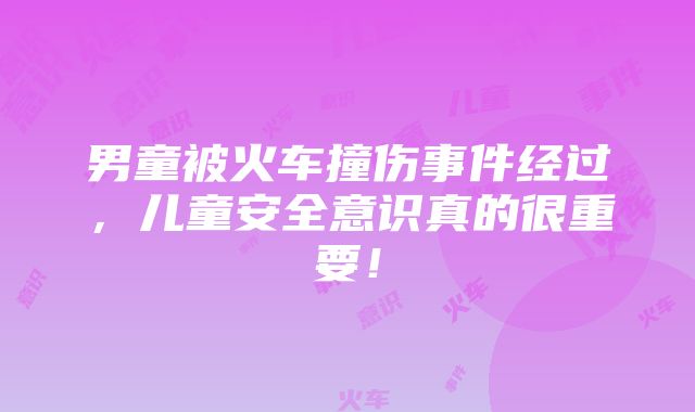 男童被火车撞伤事件经过，儿童安全意识真的很重要！