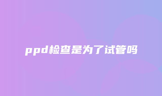 ppd检查是为了试管吗