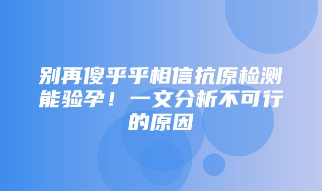 别再傻乎乎相信抗原检测能验孕！一文分析不可行的原因