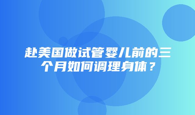 赴美国做试管婴儿前的三个月如何调理身体？