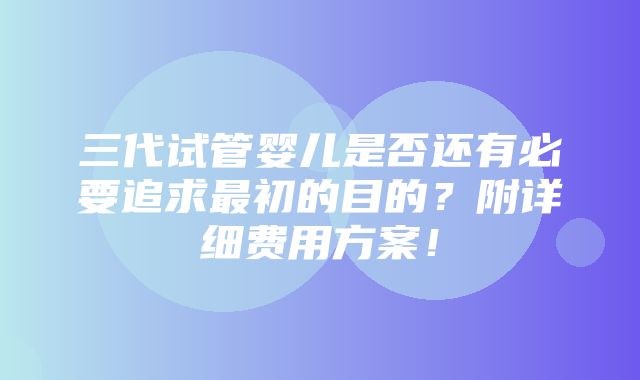 三代试管婴儿是否还有必要追求最初的目的？附详细费用方案！