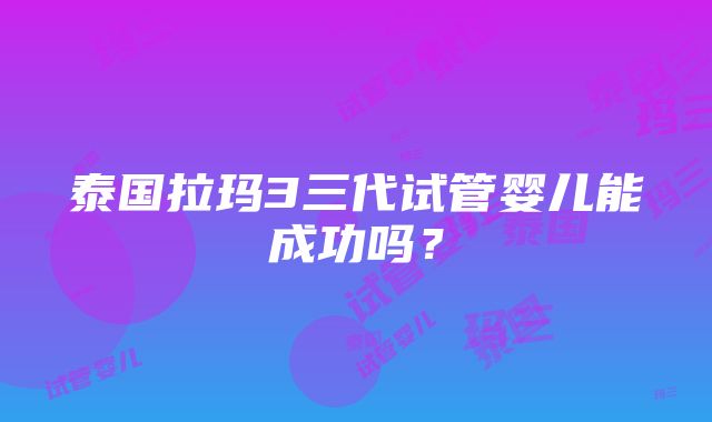 泰国拉玛3三代试管婴儿能成功吗？