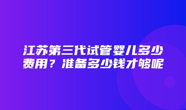 江苏第三代试管婴儿多少费用？准备多少钱才够呢