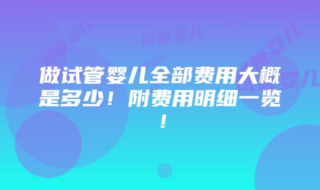 做试管婴儿全部费用大概是多少！附费用明细一览！