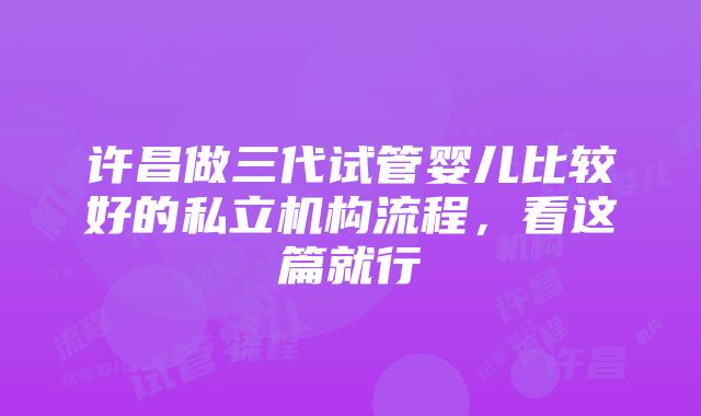 许昌做三代试管婴儿比较好的私立机构流程，看这篇就行