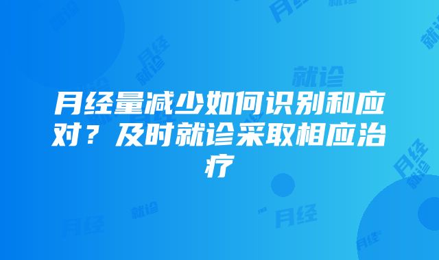 月经量减少如何识别和应对？及时就诊采取相应治疗