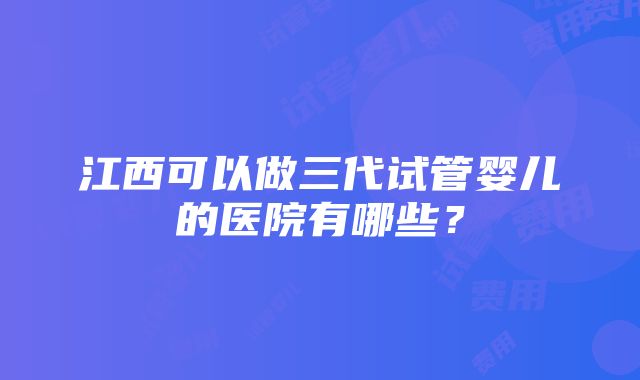 江西可以做三代试管婴儿的医院有哪些？