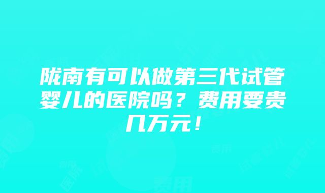 陇南有可以做第三代试管婴儿的医院吗？费用要贵几万元！