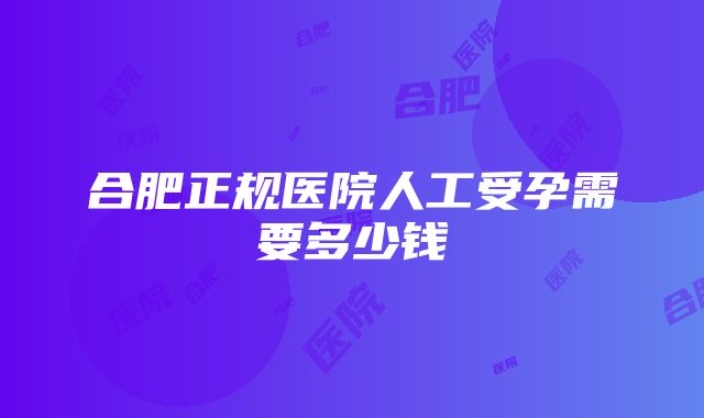 合肥正规医院人工受孕需要多少钱