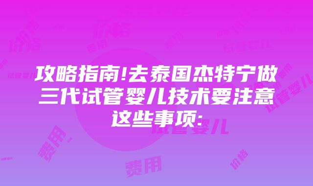 攻略指南!去泰国杰特宁做三代试管婴儿技术要注意这些事项: