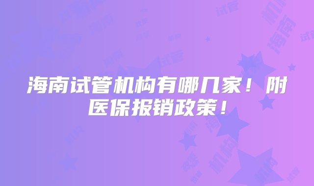 海南试管机构有哪几家！附医保报销政策！