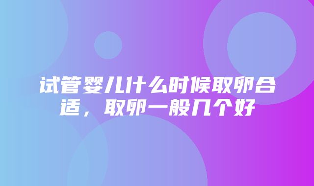 试管婴儿什么时候取卵合适，取卵一般几个好