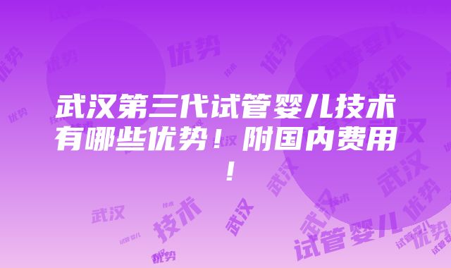 武汉第三代试管婴儿技术有哪些优势！附国内费用！