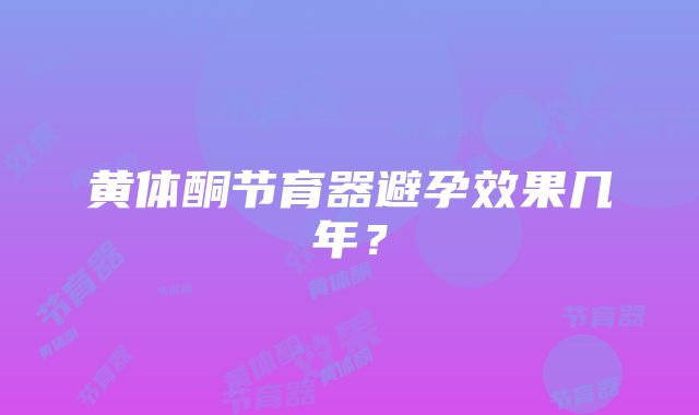 黄体酮节育器避孕效果几年？