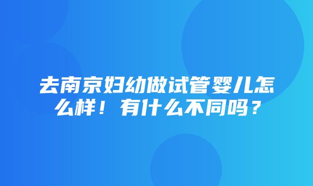 去南京妇幼做试管婴儿怎么样！有什么不同吗？