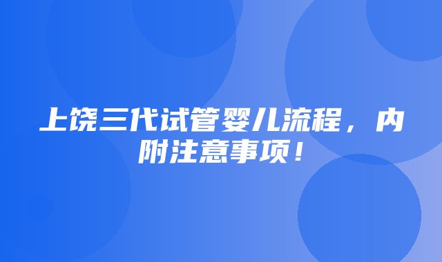 上饶三代试管婴儿流程，内附注意事项！