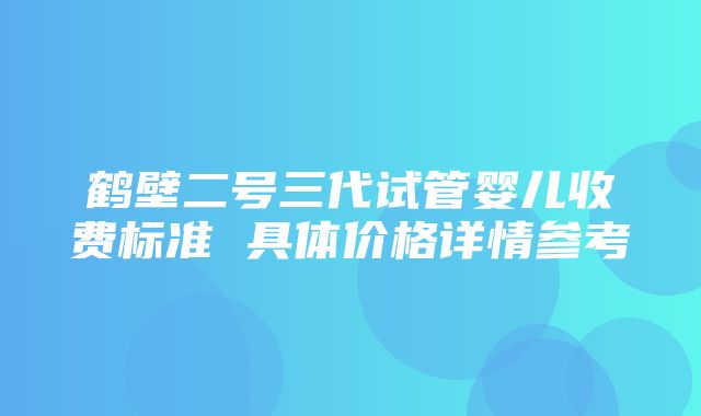 鹤壁二号三代试管婴儿收费标准 具体价格详情参考