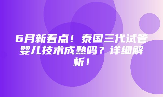 6月新看点！泰国三代试管婴儿技术成熟吗？详细解析！