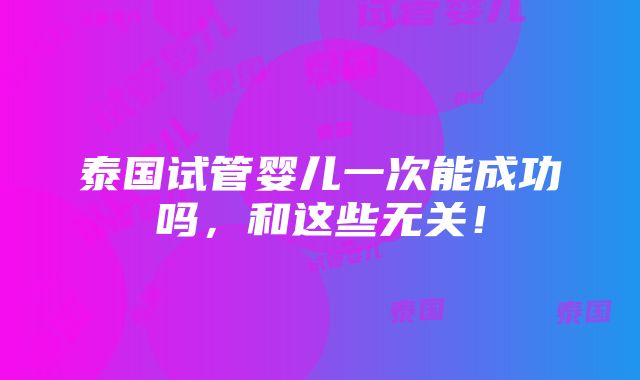 泰国试管婴儿一次能成功吗，和这些无关！