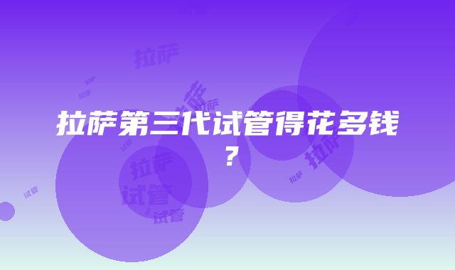 拉萨第三代试管得花多钱？