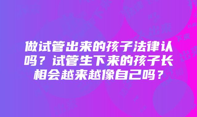 做试管出来的孩子法律认吗？试管生下来的孩子长相会越来越像自己吗？