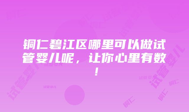 铜仁碧江区哪里可以做试管婴儿呢，让你心里有数！