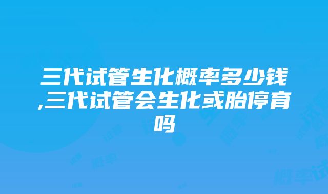 三代试管生化概率多少钱,三代试管会生化或胎停育吗