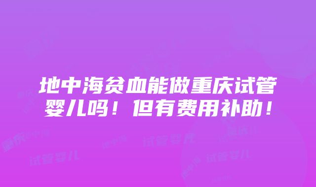 地中海贫血能做重庆试管婴儿吗！但有费用补助！