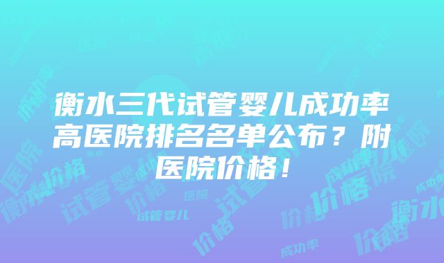 衡水三代试管婴儿成功率高医院排名名单公布？附医院价格！