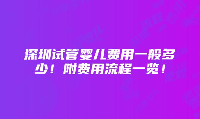 深圳试管婴儿费用一般多少！附费用流程一览！