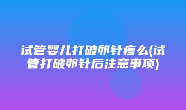 试管婴儿打破卵针疼么(试管打破卵针后注意事项)