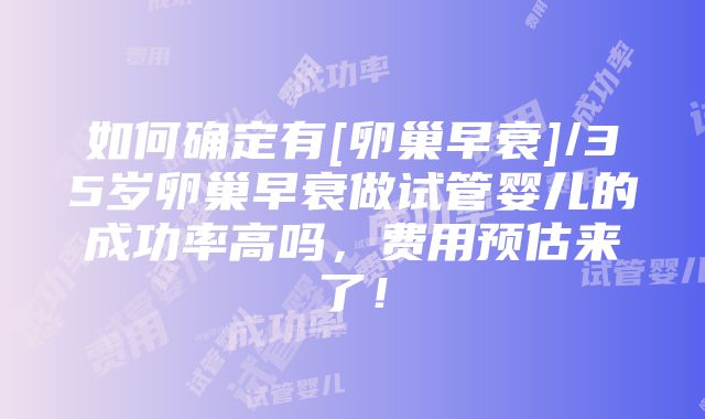 如何确定有[卵巢早衰]/35岁卵巢早衰做试管婴儿的成功率高吗，费用预估来了！