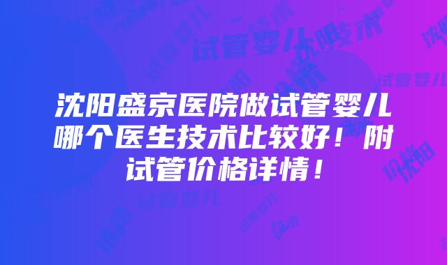 沈阳盛京医院做试管婴儿哪个医生技术比较好！附试管价格详情！