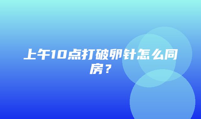 上午10点打破卵针怎么同房？